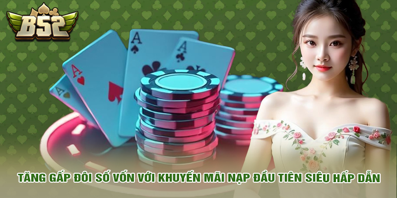Tăng gấp đôi số vốn với khuyến mãi nạp đầu tiên siêu hấp dẫn