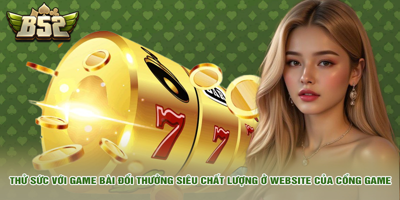 b52 club 12 Thử sức với game bài đổi thưởng siêu chất lượng ở website của cổng game
